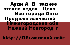 Ауди А4 В5 заднее стекло седан › Цена ­ 2 000 - Все города Авто » Продажа запчастей   . Нижегородская обл.,Нижний Новгород г.